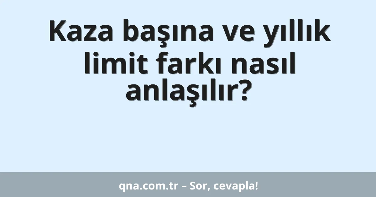Kaza başına ve yıllık limit farkı nasıl anlaşılır?