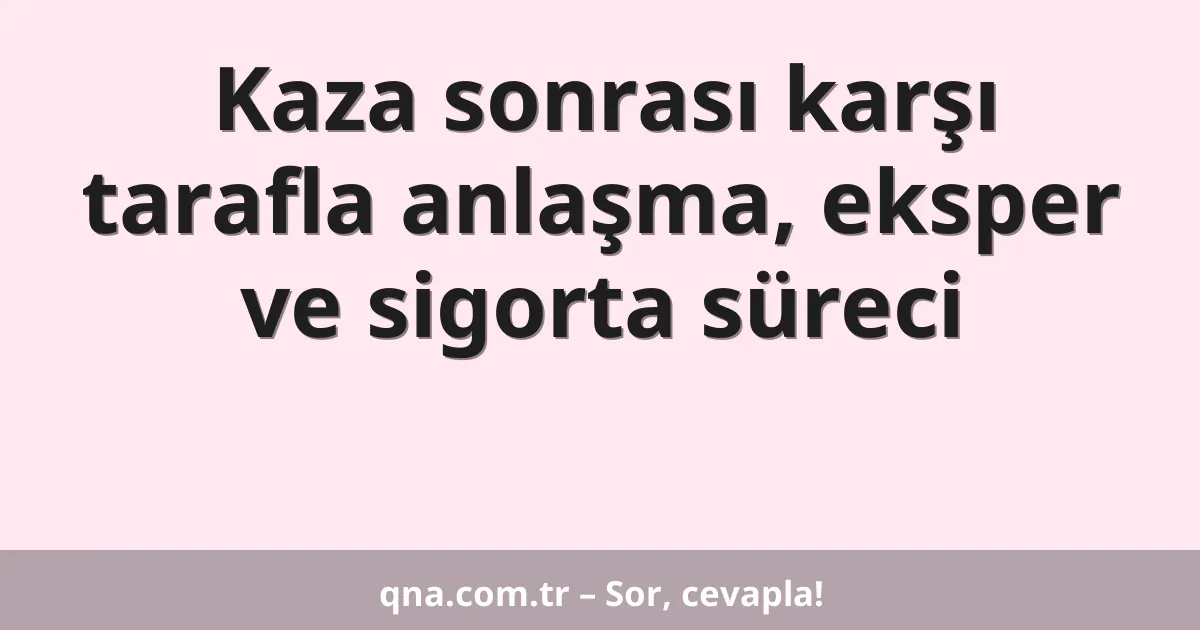 Kaza sonrası karşı tarafla anlaşma, eksper ve sigorta süreci