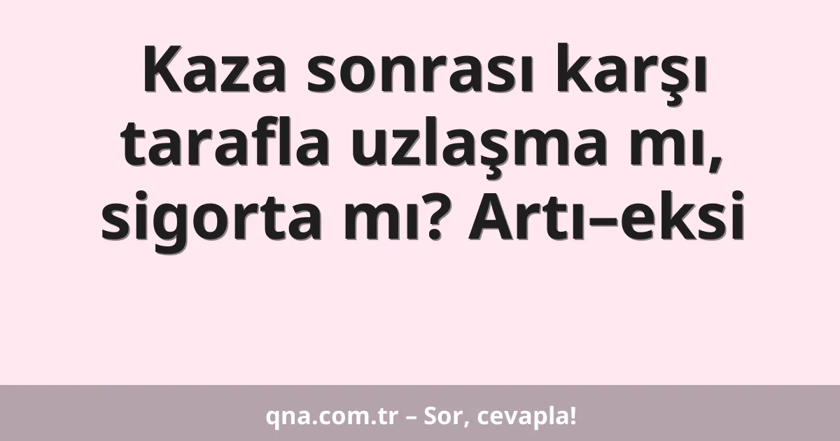 Kaza sonrası karşı tarafla uzlaşma mı, sigorta mı? Artı–eksi