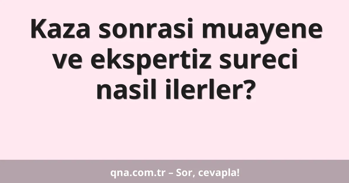 Kaza sonrasi muayene ve ekspertiz sureci nasil ilerler?