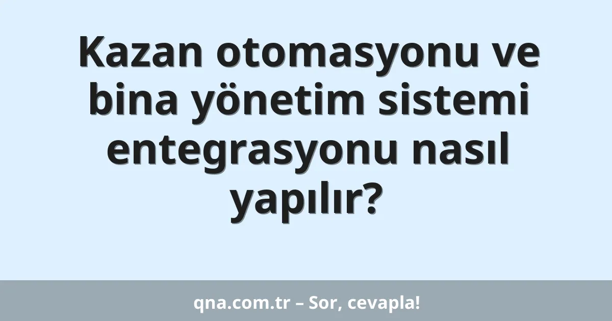 Kazan otomasyonu ve bina yönetim sistemi entegrasyonu nasıl yapılır?