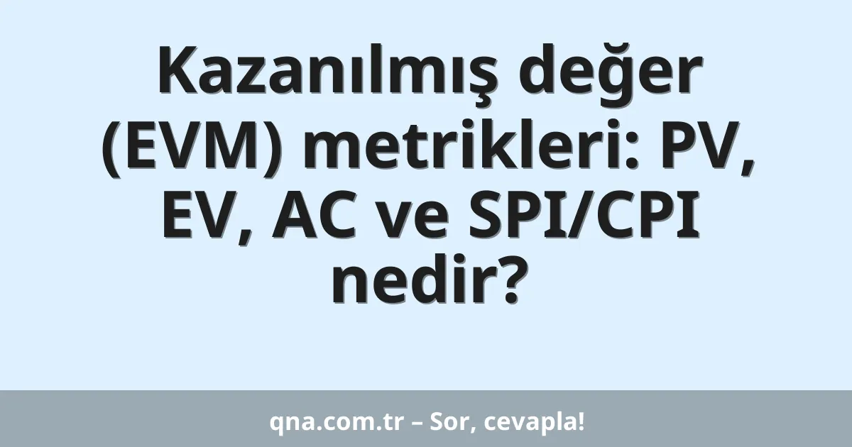 Kazanılmış değer (EVM) metrikleri: PV, EV, AC ve SPI/CPI nedir?