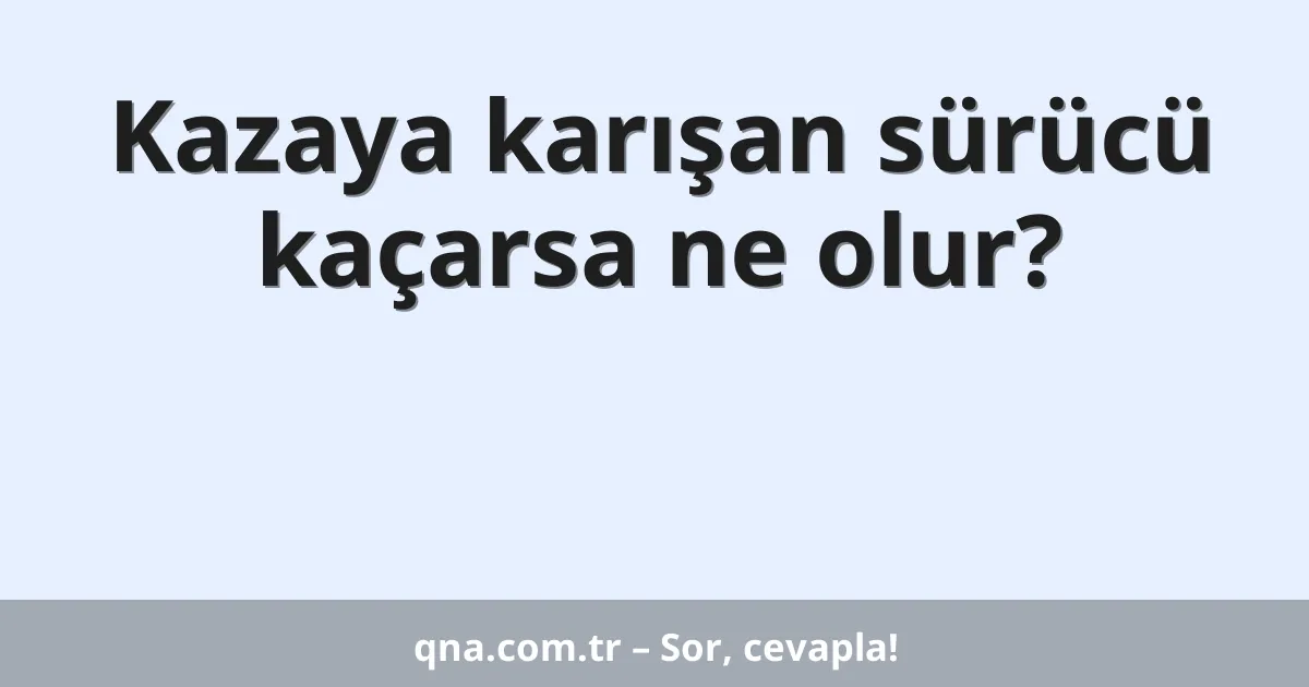 Kazaya karışan sürücü kaçarsa ne olur?