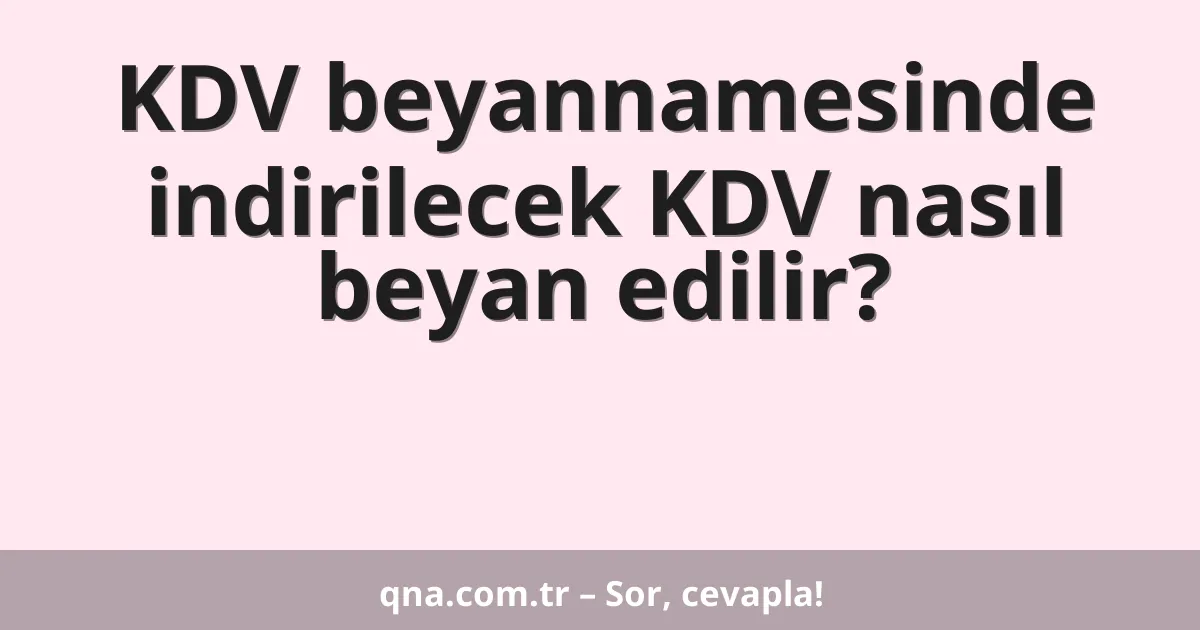 KDV beyannamesinde indirilecek KDV nasıl beyan edilir?