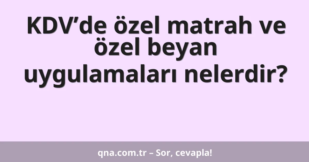 KDV’de özel matrah ve özel beyan uygulamaları nelerdir?