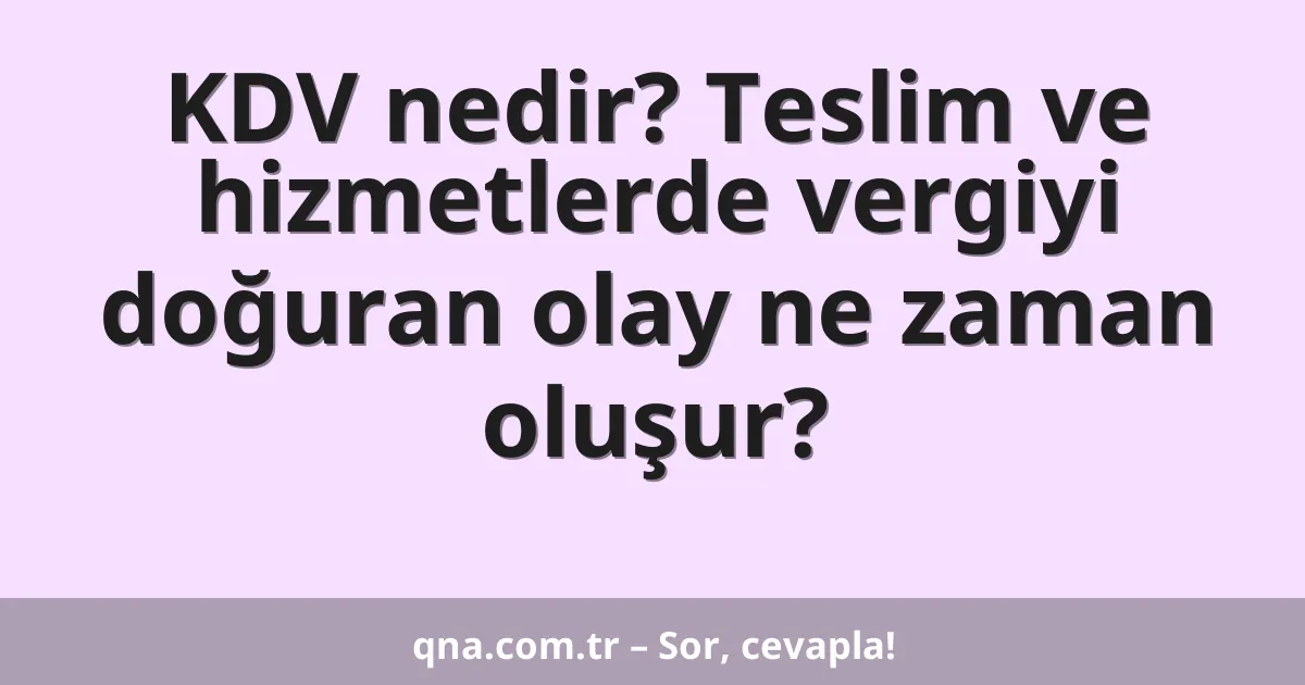 KDV nedir? Teslim ve hizmetlerde vergiyi doğuran olay ne zaman oluşur?