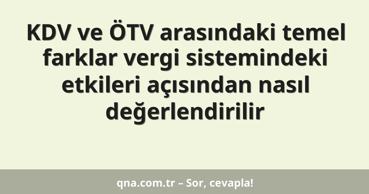 KDV ve ÖTV arasındaki temel farklar vergi sistemindeki etkileri açısından nasıl değerlendirilir