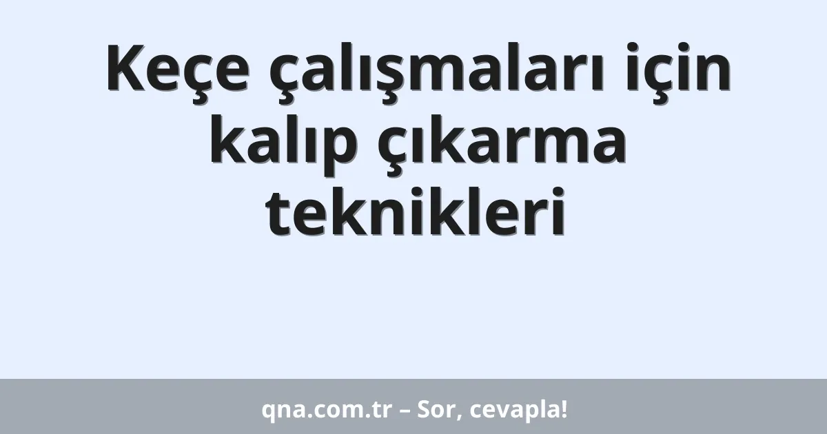 Keçe çalışmaları için kalıp çıkarma teknikleri