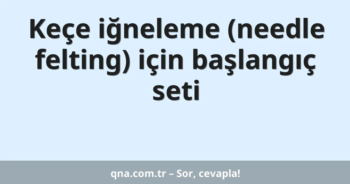 Keçe iğneleme (needle felting) için başlangıç seti