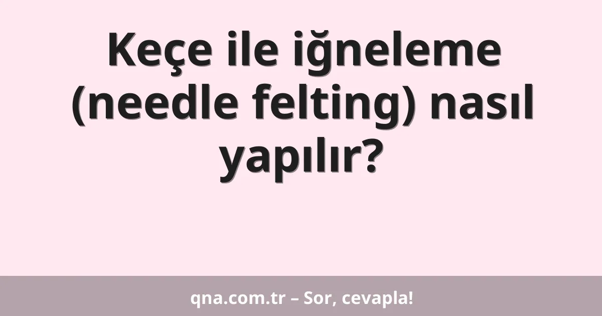 Keçe ile iğneleme (needle felting) nasıl yapılır?
