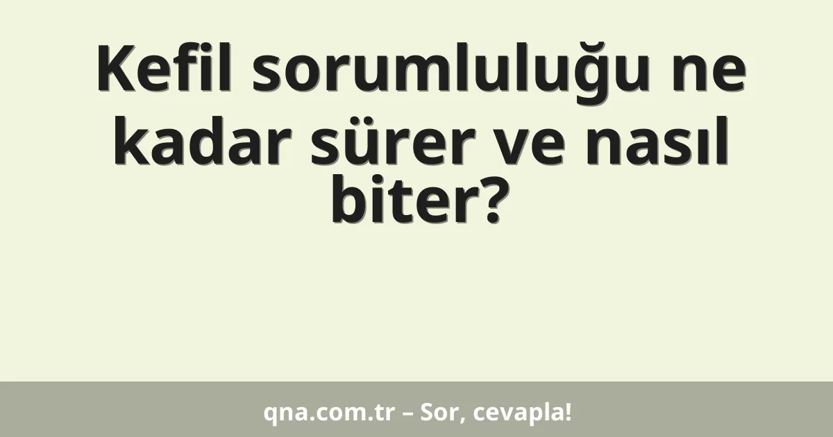 Kefil sorumluluğu ne kadar sürer ve nasıl biter?