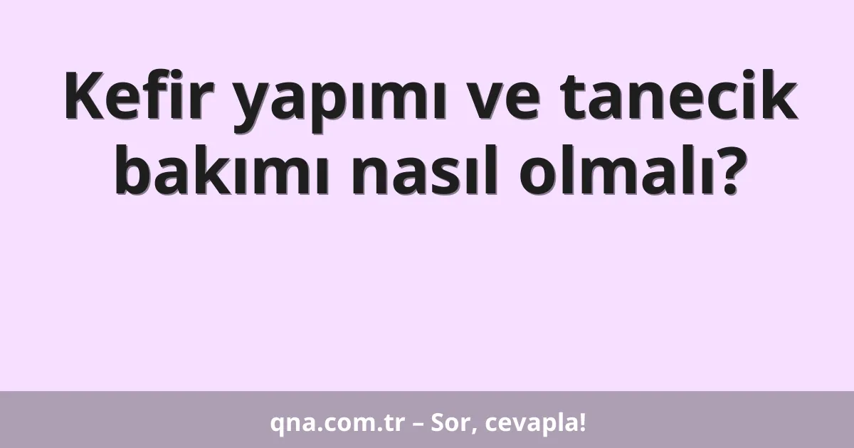 Kefir yapımı ve tanecik bakımı nasıl olmalı?