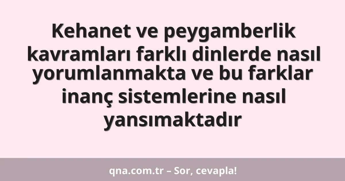Kehanet ve peygamberlik kavramları farklı dinlerde nasıl yorumlanmakta ve bu farklar inanç sistemlerine nasıl yansımaktadır