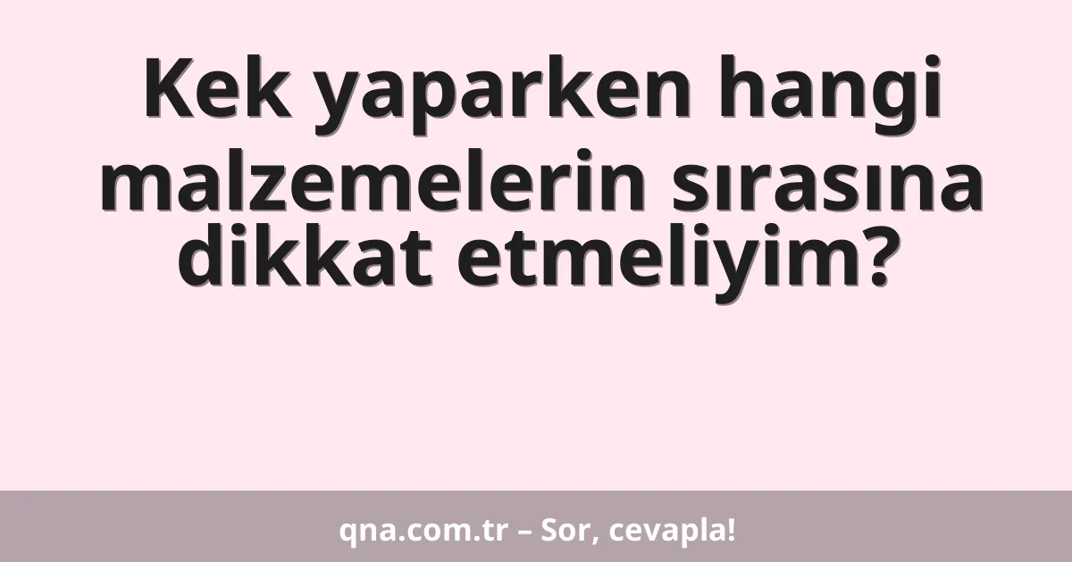 Kek yaparken hangi malzemelerin sırasına dikkat etmeliyim?