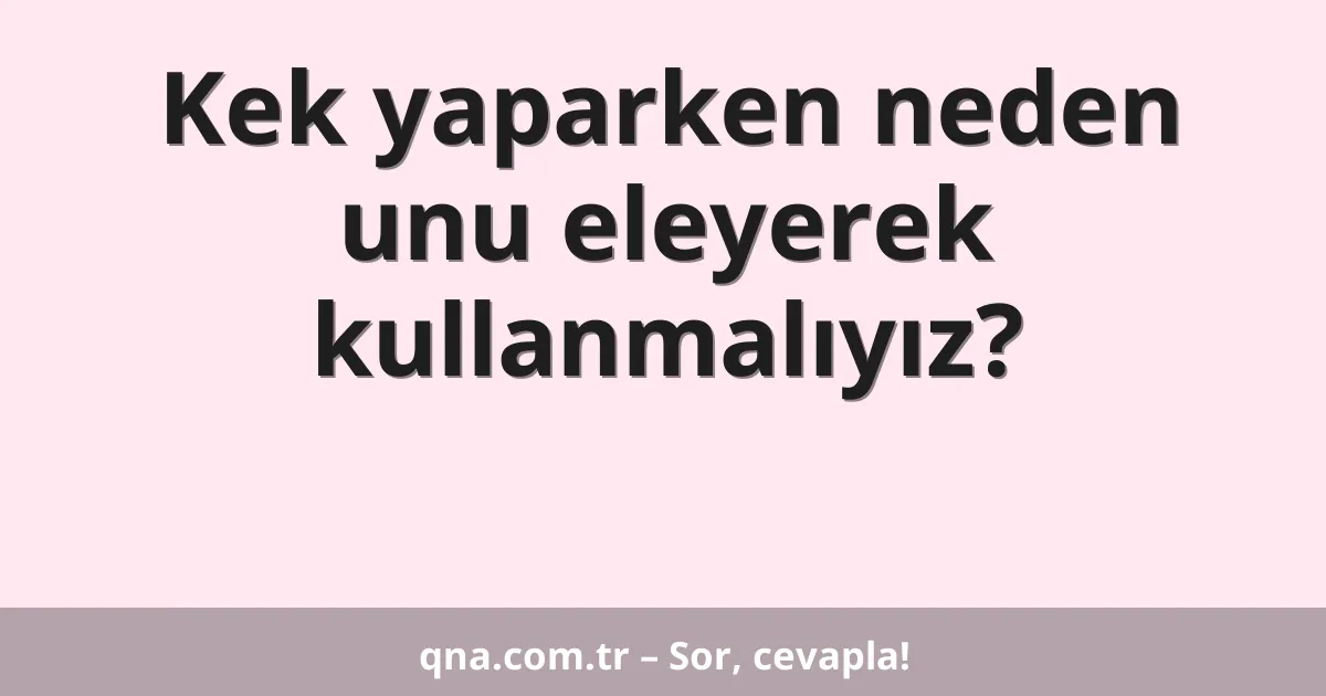 Kek yaparken neden unu eleyerek kullanmalıyız?