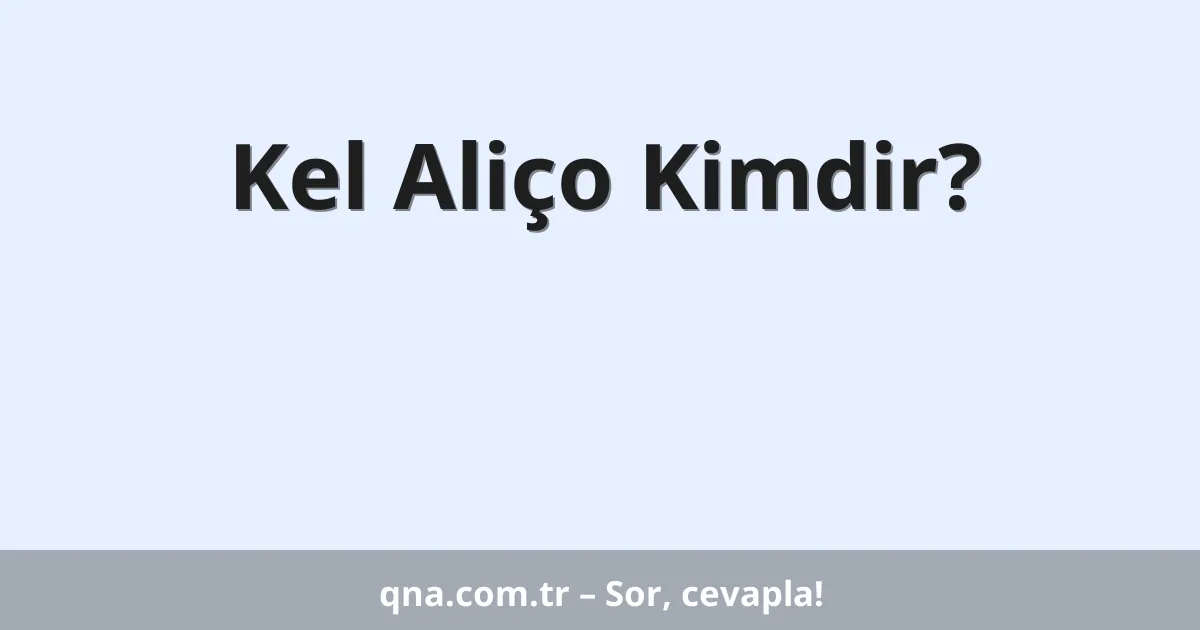 Kel Aliço Kimdir?
