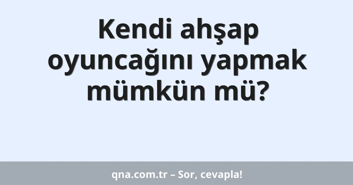 Kendi ahşap oyuncağını yapmak mümkün mü?