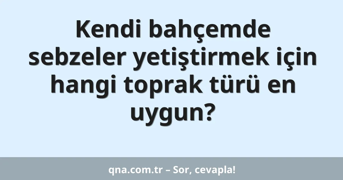 Kendi bahçemde sebzeler yetiştirmek için hangi toprak türü en uygun?