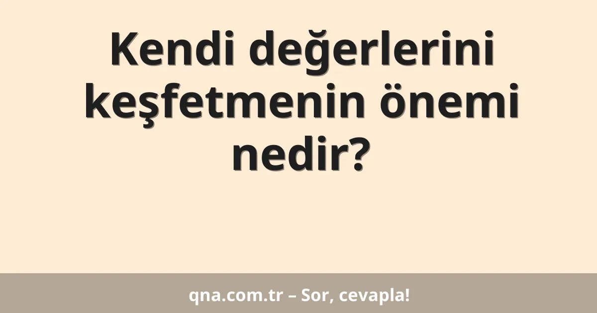 Kendi değerlerini keşfetmenin önemi nedir?