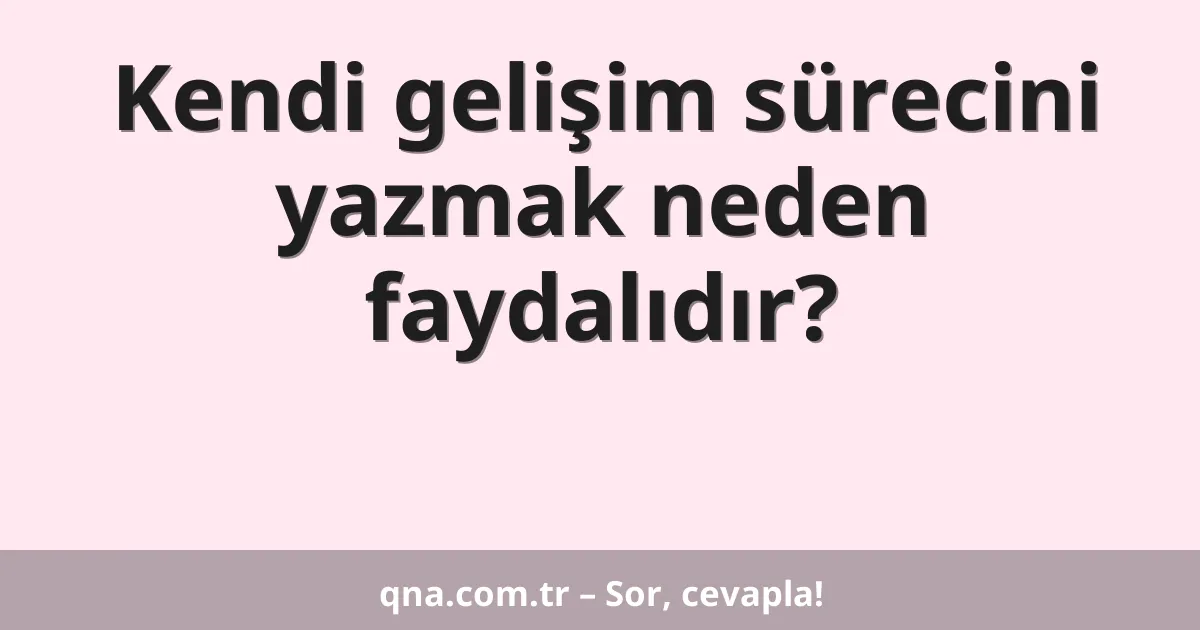 Kendi gelişim sürecini yazmak neden faydalıdır?