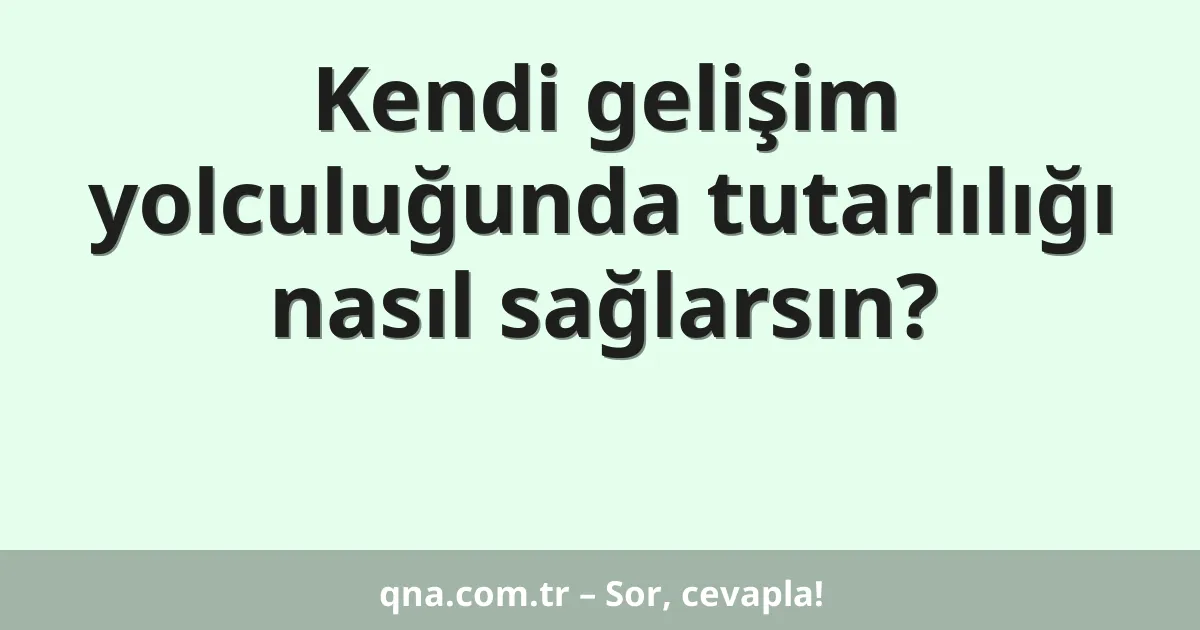 Kendi gelişim yolculuğunda tutarlılığı nasıl sağlarsın?