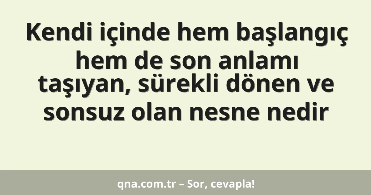 Kendi içinde hem başlangıç hem de son anlamı taşıyan, sürekli dönen ve sonsuz olan nesne nedir