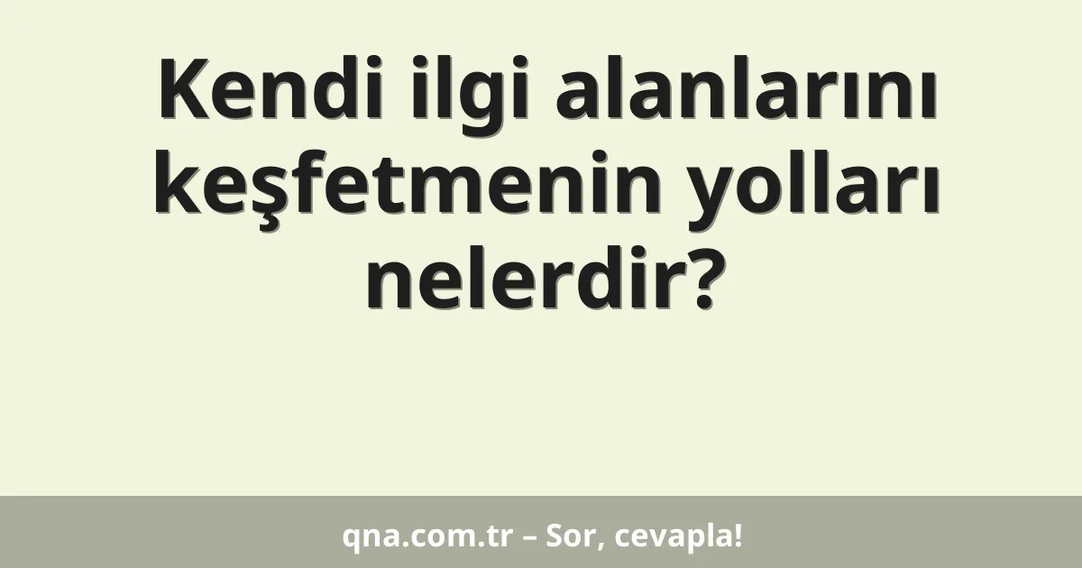 Kendi ilgi alanlarını keşfetmenin yolları nelerdir?