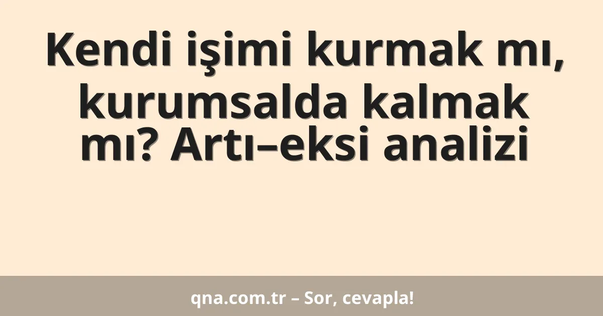Kendi işimi kurmak mı, kurumsalda kalmak mı? Artı–eksi analizi