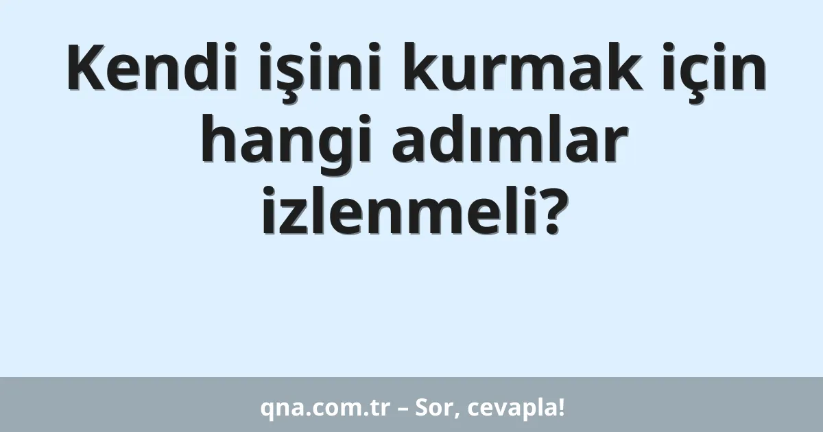 Kendi işini kurmak için hangi adımlar izlenmeli?