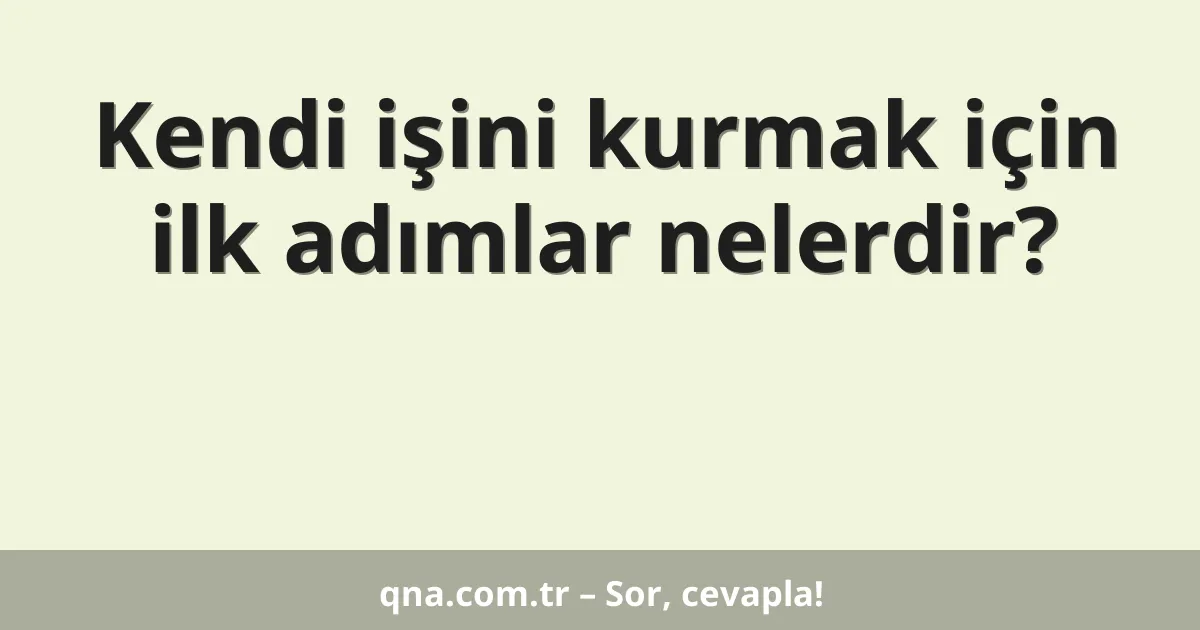 Kendi işini kurmak için ilk adımlar nelerdir?