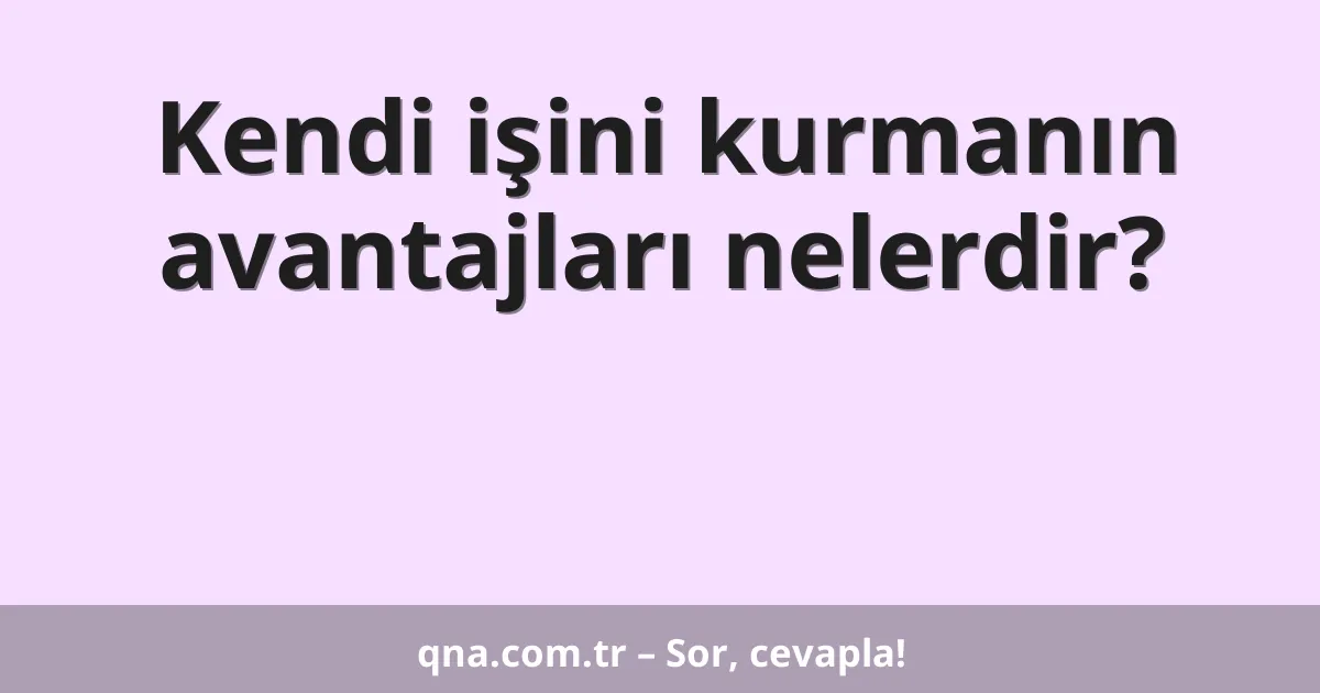 Kendi işini kurmanın avantajları nelerdir?