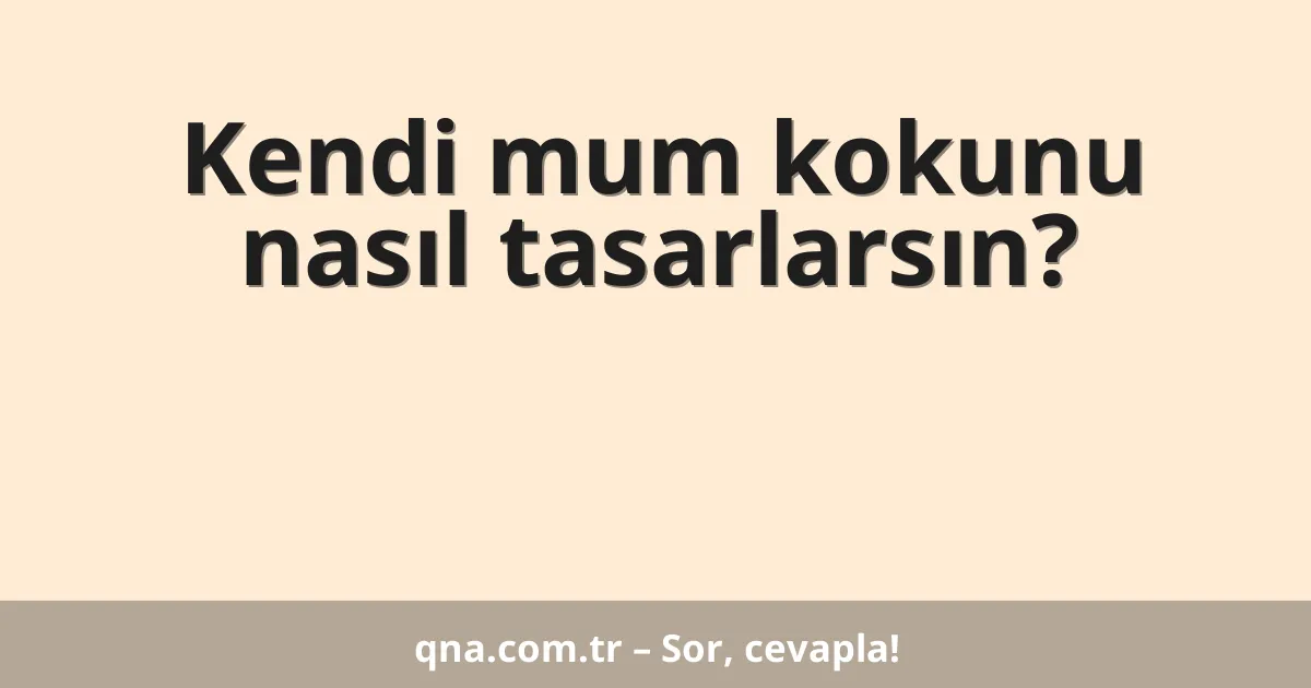 Kendi mum kokunu nasıl tasarlarsın?