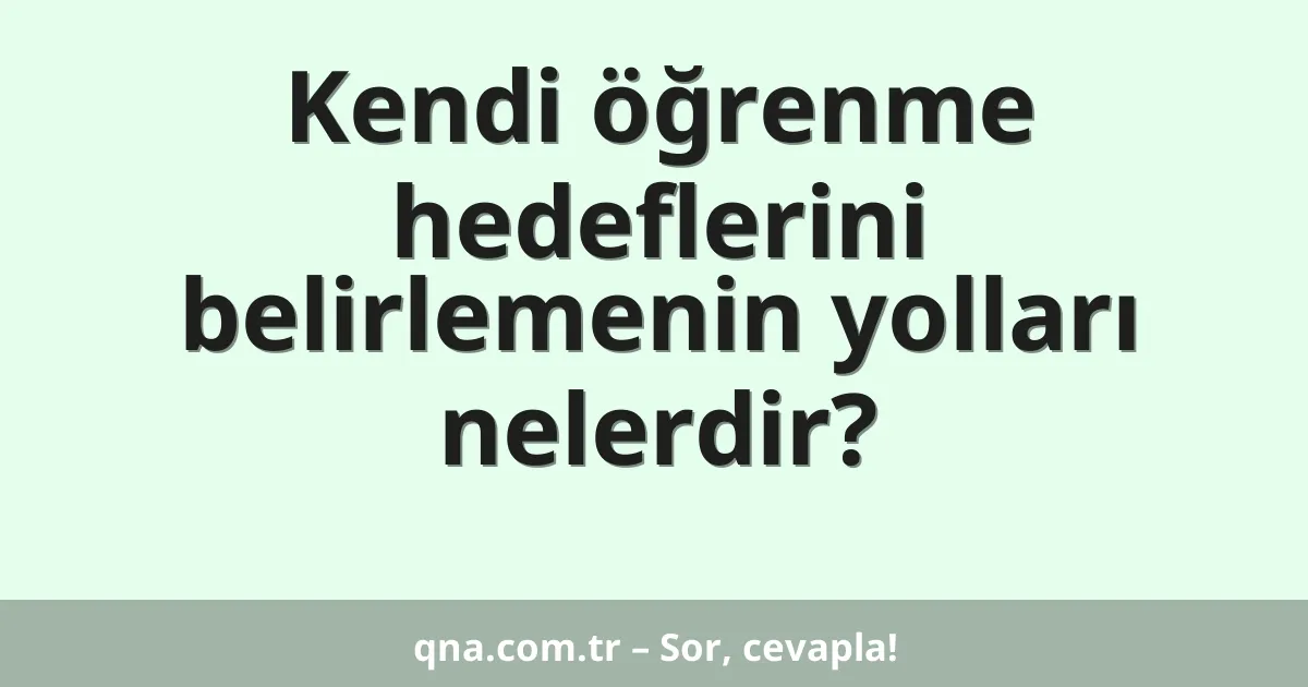 Kendi öğrenme hedeflerini belirlemenin yolları nelerdir?
