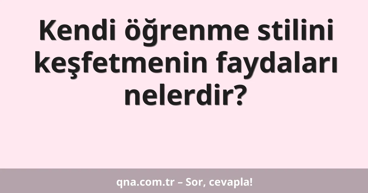 Kendi öğrenme stilini keşfetmenin faydaları nelerdir?