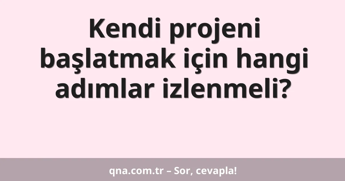 Kendi projeni başlatmak için hangi adımlar izlenmeli?