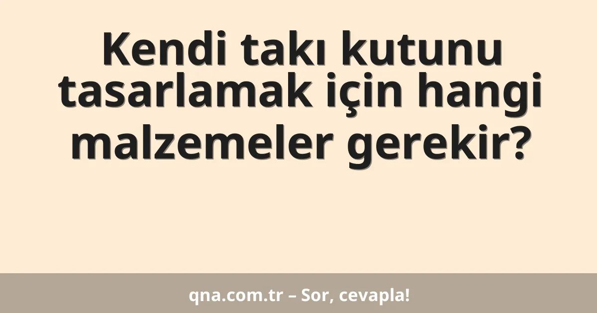 Kendi takı kutunu tasarlamak için hangi malzemeler gerekir?