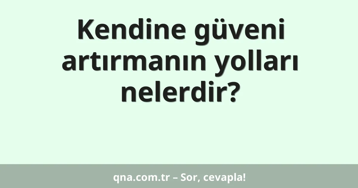 Kendine güveni artırmanın yolları nelerdir?
