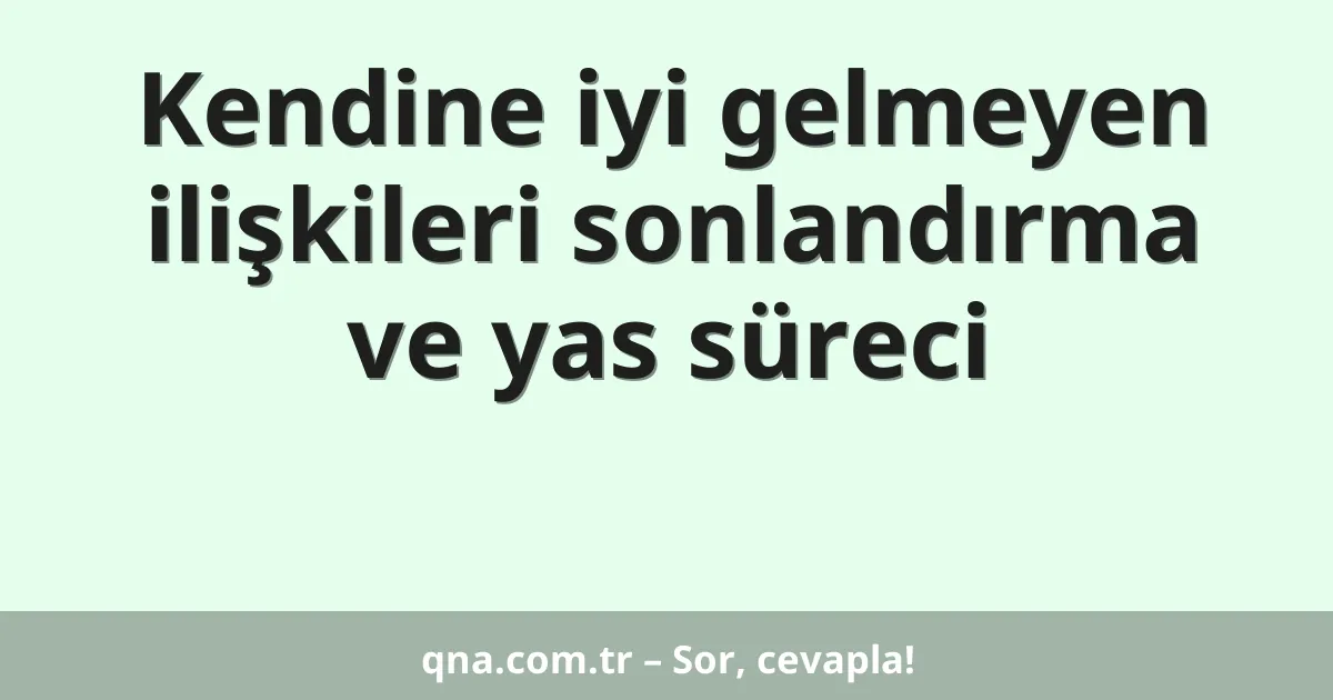 Kendine iyi gelmeyen ilişkileri sonlandırma ve yas süreci