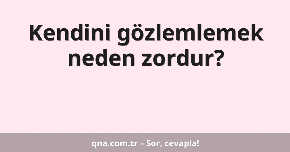 Kendini gözlemlemek neden zordur?