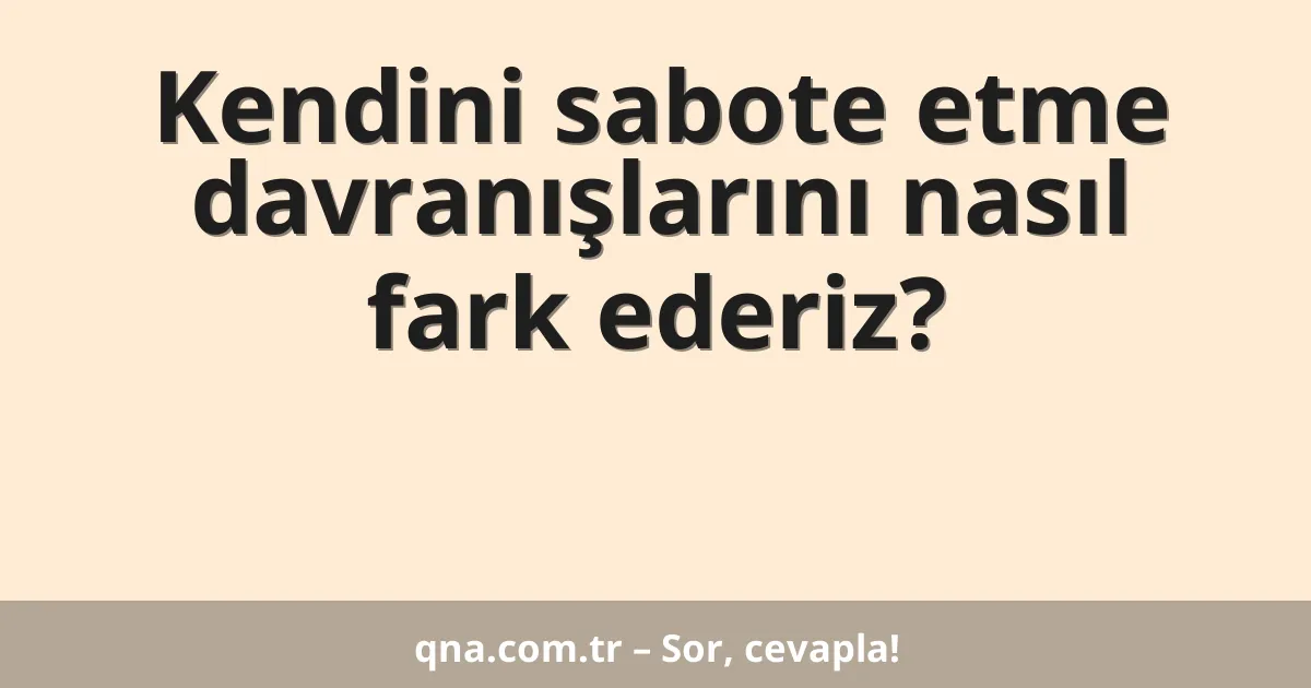 Kendini sabote etme davranışlarını nasıl fark ederiz?