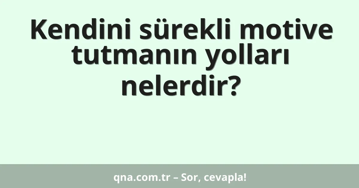 Kendini sürekli motive tutmanın yolları nelerdir?