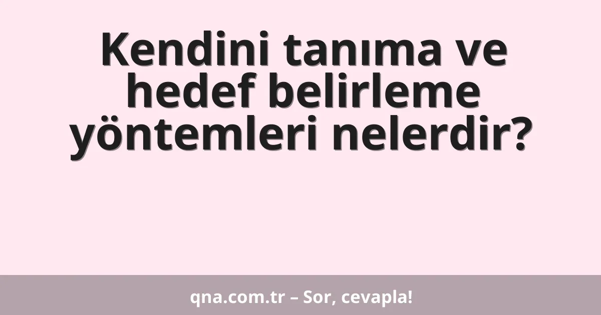 Kendini tanıma ve hedef belirleme yöntemleri nelerdir?