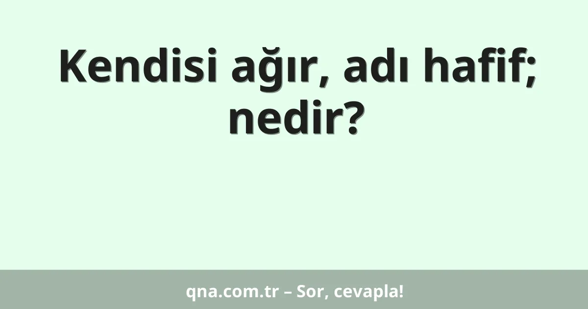 Kendisi ağır, adı hafif; nedir?