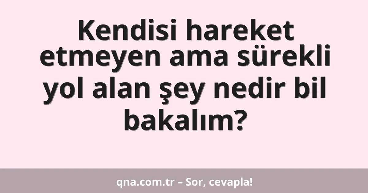 Kendisi hareket etmeyen ama sürekli yol alan şey nedir bil bakalım?