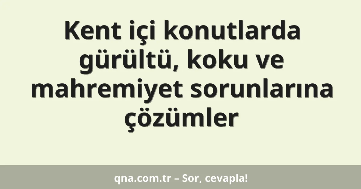Kent içi konutlarda gürültü, koku ve mahremiyet sorunlarına çözümler