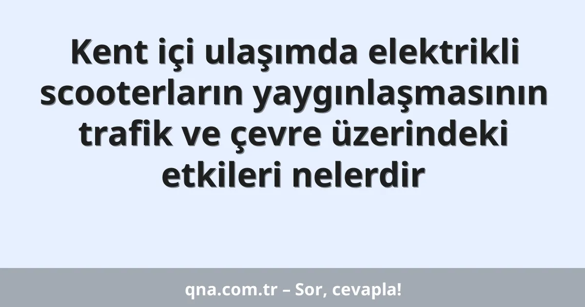 Kent içi ulaşımda elektrikli scooterların yaygınlaşmasının trafik ve çevre üzerindeki etkileri nelerdir