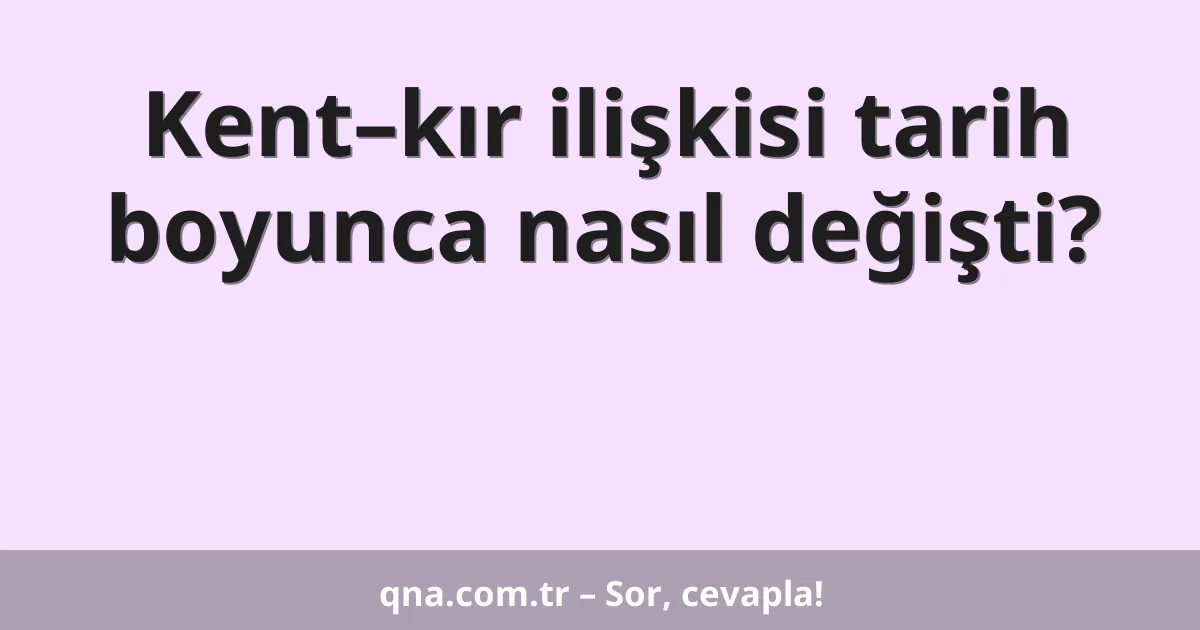 Kent–kır ilişkisi tarih boyunca nasıl değişti?