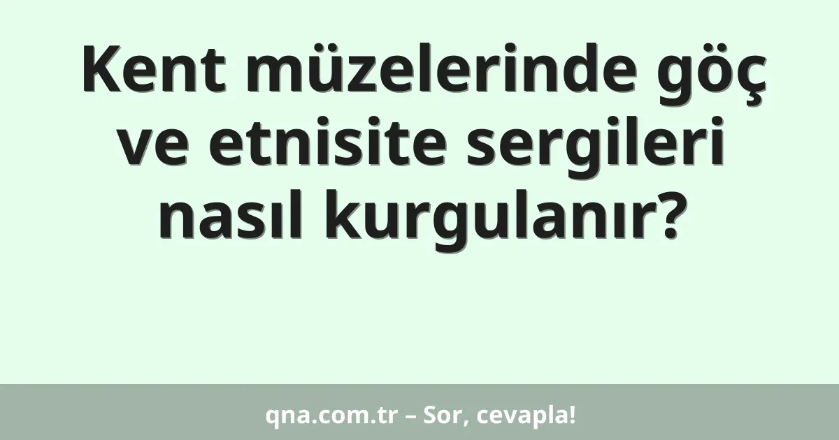 Kent müzelerinde göç ve etnisite sergileri nasıl kurgulanır?