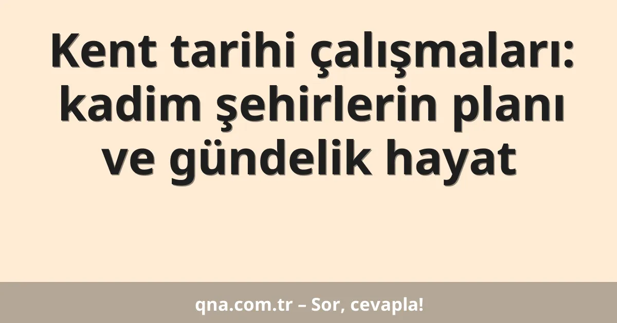 Kent tarihi çalışmaları: kadim şehirlerin planı ve gündelik hayat