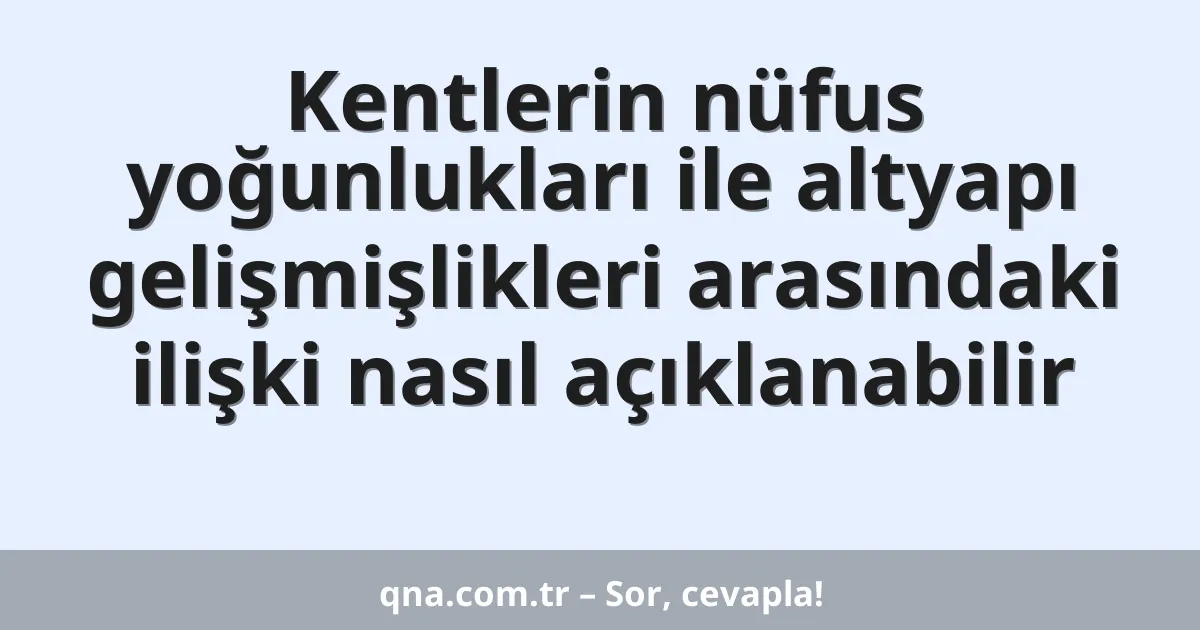 Kentlerin nüfus yoğunlukları ile altyapı gelişmişlikleri arasındaki ilişki nasıl açıklanabilir